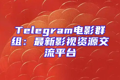 Telegram电影群组：最新影视资源交流平台