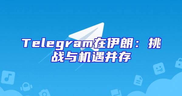 Telegram在伊朗：挑战与机遇并存