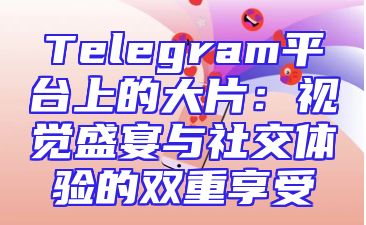 Telegram平台上的大片：视觉盛宴与社交体验的双重享受
