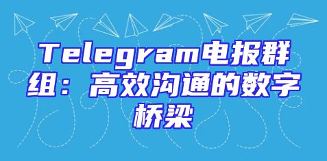 Telegram电报群组：高效沟通的数字桥梁