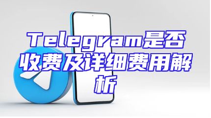 Telegram是否收费及详细费用解析