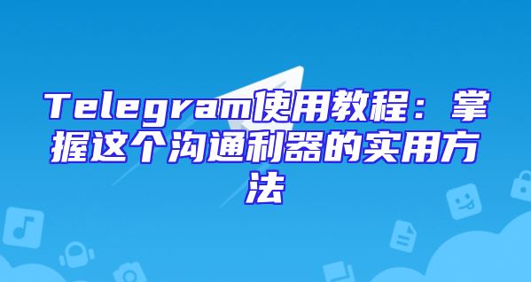 Telegram使用教程：掌握这个沟通利器的实用方法
