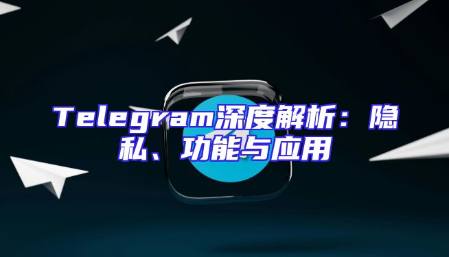 Telegram深度解析：隐私、功能与应用
