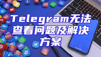 Telegram无法查看问题及解决方案