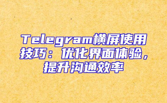 Telegram横屏使用技巧：优化界面体验，提升沟通效率
