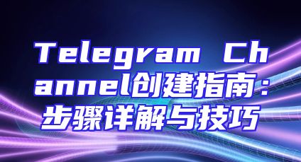 Telegram Channel创建指南：步骤详解与技巧