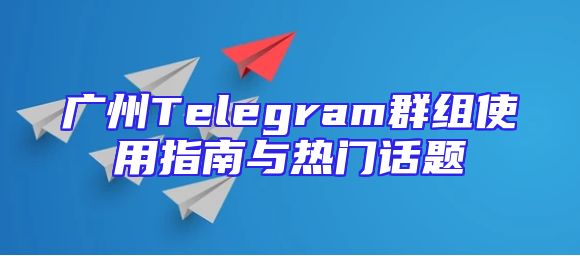 广州Telegram群组使用指南与热门话题
