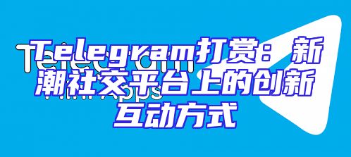 Telegram打赏：新潮社交平台上的创新互动方式