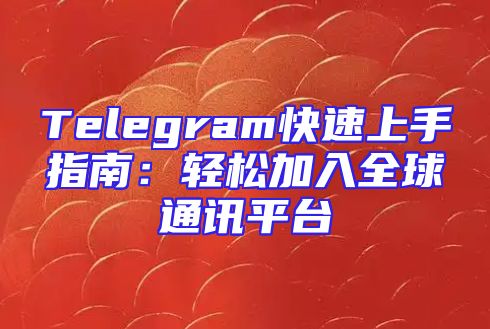 Telegram快速上手指南：轻松加入全球通讯平台