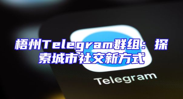 梧州Telegram群组：探索城市社交新方式