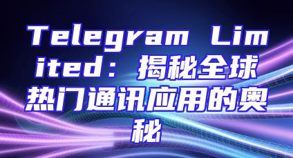 Telegram Limited：揭秘全球热门通讯应用的奥秘