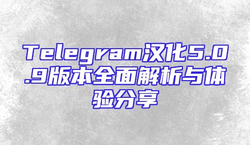 Telegram汉化5.0.9版本全面解析与体验分享