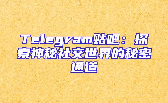 Telegram贴吧：探索神秘社交世界的秘密通道