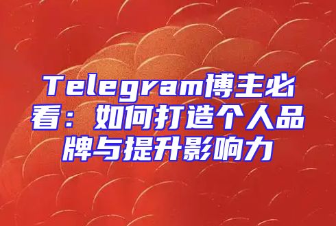 Telegram博主必看：如何打造个人品牌与提升影响力