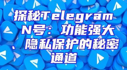 探秘Telegram N号：功能强大、隐私保护的秘密通道