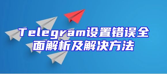 Telegram设置错误全面解析及解决方法