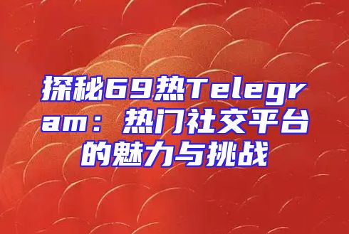 探秘69热Telegram：热门社交平台的魅力与挑战
