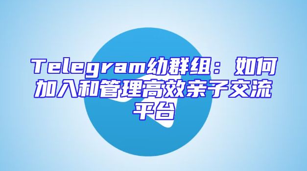Telegram幼群组：如何加入和管理高效亲子交流平台