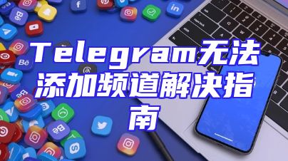 Telegram无法添加频道解决指南