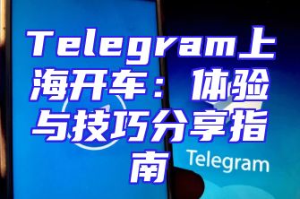 Telegram上海开车：体验与技巧分享指南