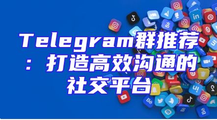 Telegram群推荐：打造高效沟通的社交平台