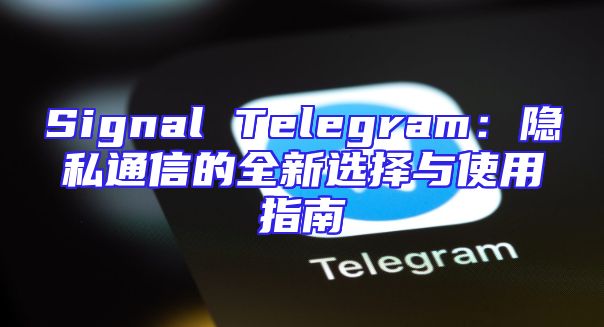 Signal Telegram：隐私通信的全新选择与使用指南