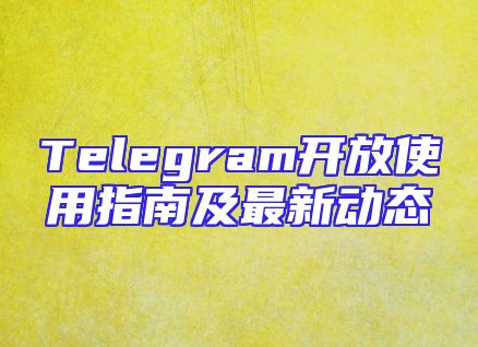 Telegram开放使用指南及最新动态