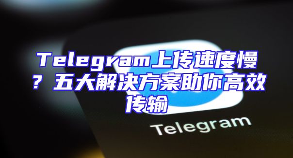 Telegram上传速度慢？五大解决方案助你高效传输
