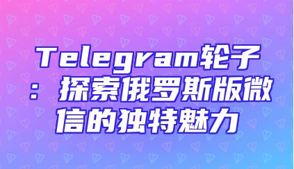 Telegram轮子：探索俄罗斯版微信的独特魅力