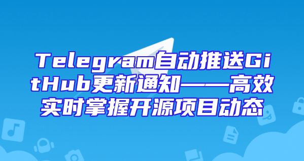 Telegram自动推送GitHub更新通知——高效实时掌握开源项目动态