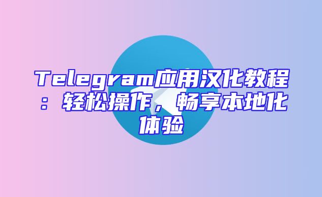 Telegram应用汉化教程：轻松操作，畅享本地化体验