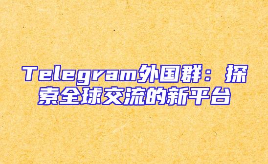 Telegram外国群：探索全球交流的新平台