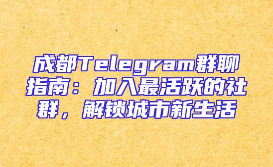成都Telegram群聊指南：加入最活跃的社群，解锁城市新生活