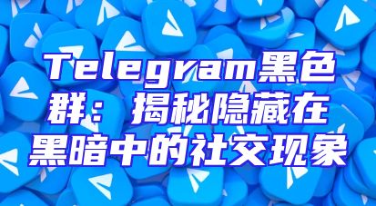 Telegram黑色群：揭秘隐藏在黑暗中的社交现象