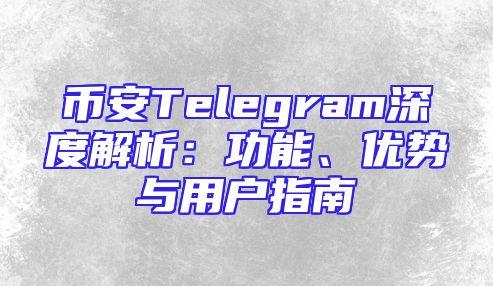 币安Telegram深度解析：功能、优势与用户指南