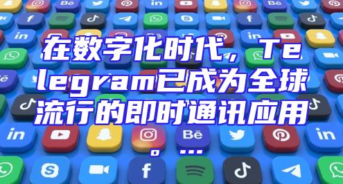 在数字化时代，Telegram已成为全球流行的即时通讯应用。...