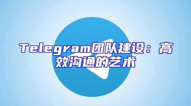 Telegram团队建设：高效沟通的艺术