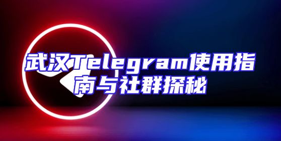 武汉Telegram使用指南与社群探秘