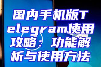 国内手机版Telegram使用攻略：功能解析与使用方法