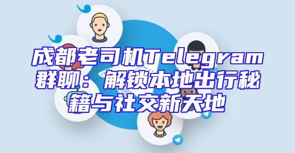 成都老司机Telegram群聊：解锁本地出行秘籍与社交新天地