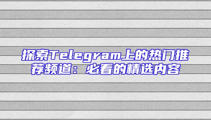 探索Telegram上的热门推荐频道：必看的精选内容