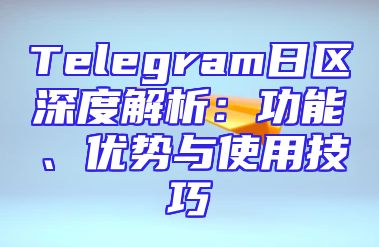 Telegram日区深度解析：功能、优势与使用技巧