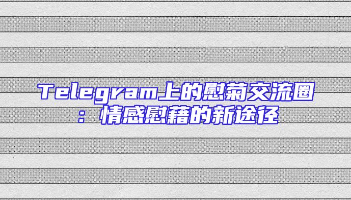 Telegram上的慰菊交流圈：情感慰藉的新途径