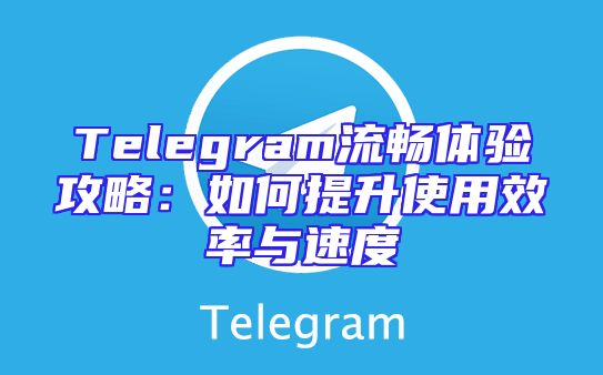 Telegram流畅体验攻略：如何提升使用效率与速度