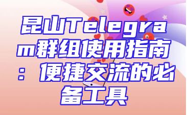 昆山Telegram群组使用指南：便捷交流的必备工具