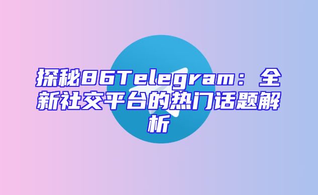 探秘86Telegram：全新社交平台的热门话题解析