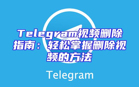 Telegram视频删除指南：轻松掌握删除视频的方法