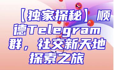 【独家探秘】顺德Telegram群，社交新天地探索之旅