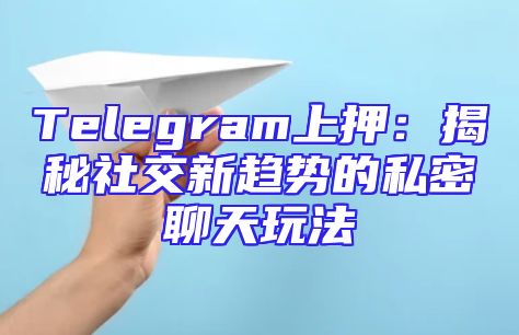 Telegram上押：揭秘社交新趋势的私密聊天玩法