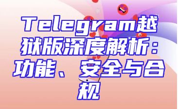 Telegram越狱版深度解析：功能、安全与合规